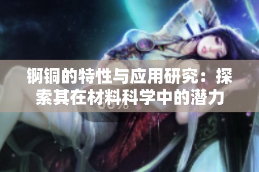 锕铜的特性与应用研究：探索其在材料科学中的潜力