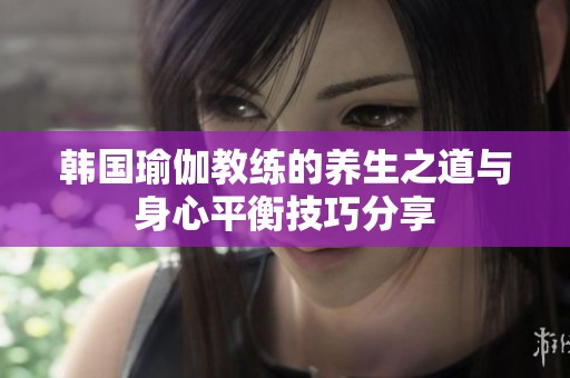 韩国瑜伽教练的养生之道与身心平衡技巧分享