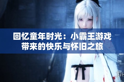 回忆童年时光：小霸王游戏带来的快乐与怀旧之旅