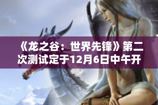 《龙之谷：世界先锋》第二次测试定于12月6日中午开启