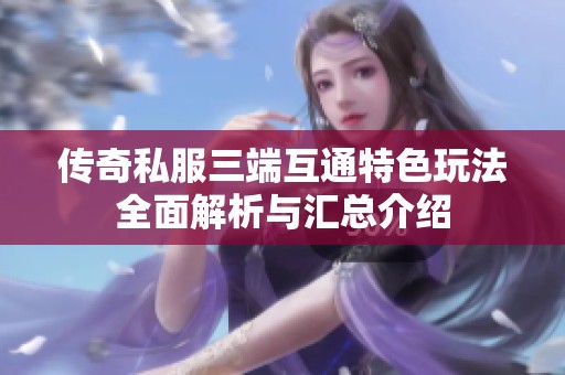 传奇私服三端互通特色玩法全面解析与汇总介绍