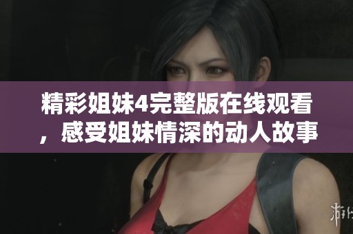 精彩姐妹4完整版在线观看，感受姐妹情深的动人故事