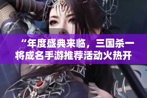 “年度盛典来临，三国杀一将成名手游推荐活动火热开启”