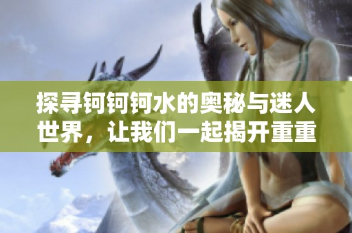 探寻钶钶钶水的奥秘与迷人世界，让我们一起揭开重重谜团