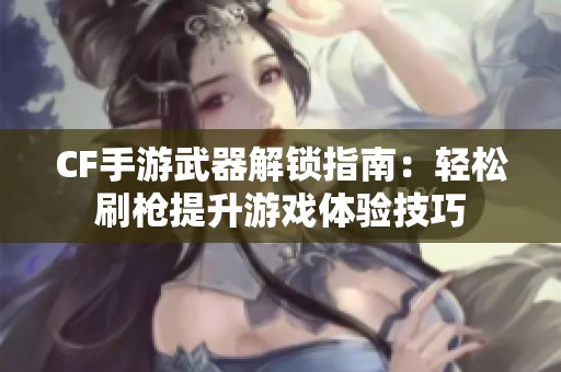 CF手游武器解锁指南：轻松刷枪提升游戏体验技巧