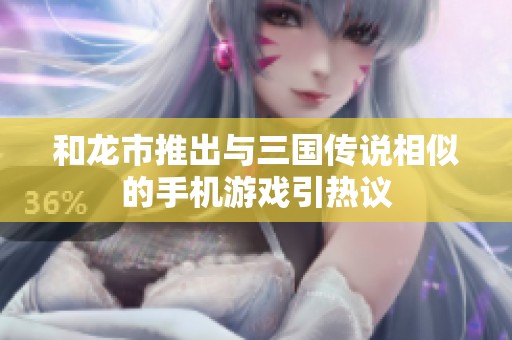 和龙市推出与三国传说相似的手机游戏引热议