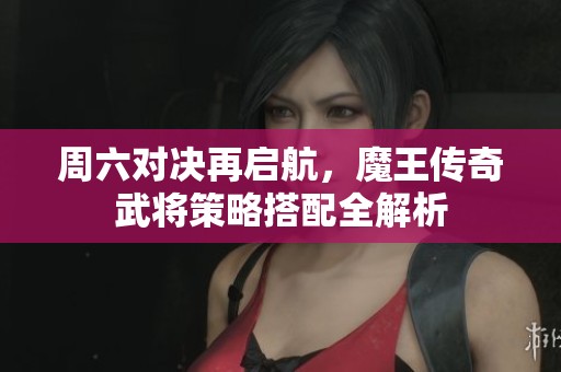 周六对决再启航，魔王传奇武将策略搭配全解析