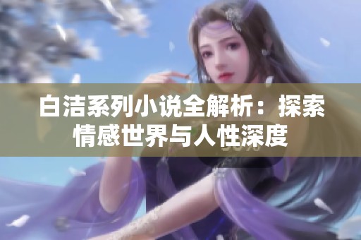 白洁系列小说全解析：探索情感世界与人性深度