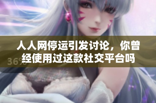 人人网停运引发讨论，你曾经使用过这款社交平台吗