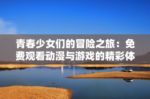 青春少女们的冒险之旅：免费观看动漫与游戏的精彩体验