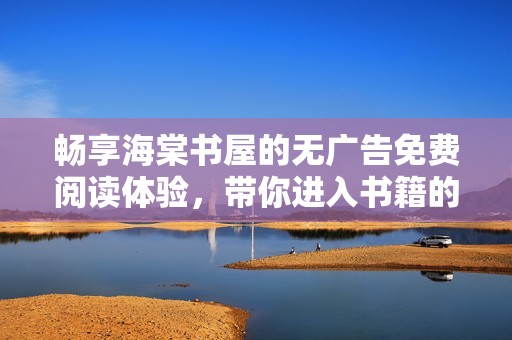 畅享海棠书屋的无广告免费阅读体验，带你进入书籍的海洋
