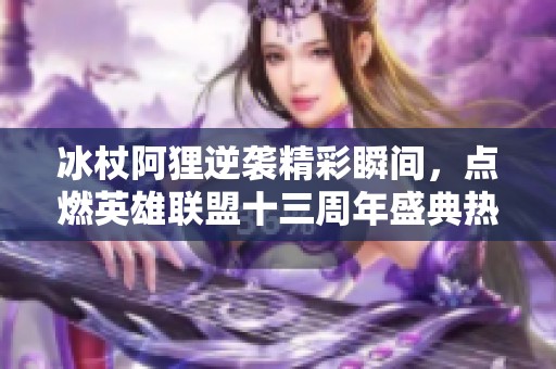 冰杖阿狸逆袭精彩瞬间，点燃英雄联盟十三周年盛典热潮