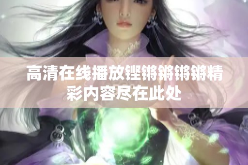 高清在线播放铿锵锵锵锵精彩内容尽在此处