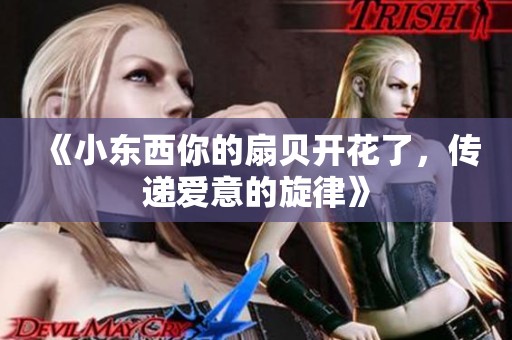 《小东西你的扇贝开花了，传递爱意的旋律》