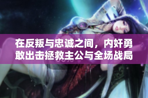 在反叛与忠诚之间，内奸勇敢出击拯救主公与全场战局