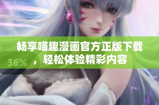 畅享喵趣漫画官方正版下载，轻松体验精彩内容