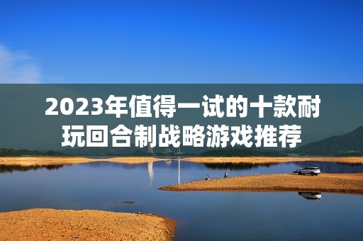 2023年值得一试的十款耐玩回合制战略游戏推荐