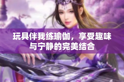 玩具伴我练瑜伽，享受趣味与宁静的完美结合