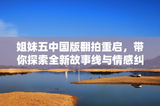 姐妹五中国版翻拍重启，带你探索全新故事线与情感纠葛