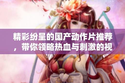 精彩纷呈的国产动作片推荐，带你领略热血与刺激的视听盛宴