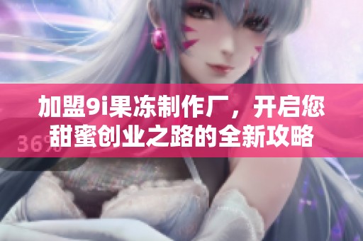 加盟9i果冻制作厂，开启您甜蜜创业之路的全新攻略
