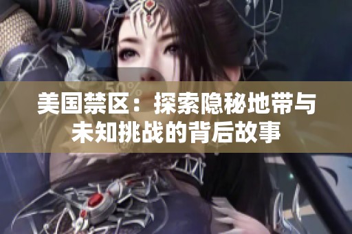 美国禁区：探索隐秘地带与未知挑战的背后故事