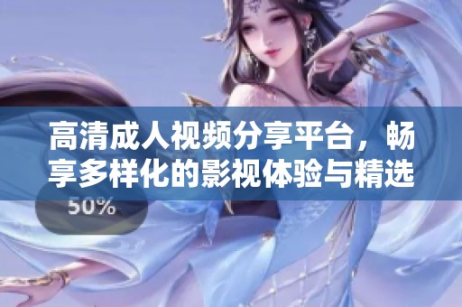 高清成人视频分享平台，畅享多样化的影视体验与精选内容