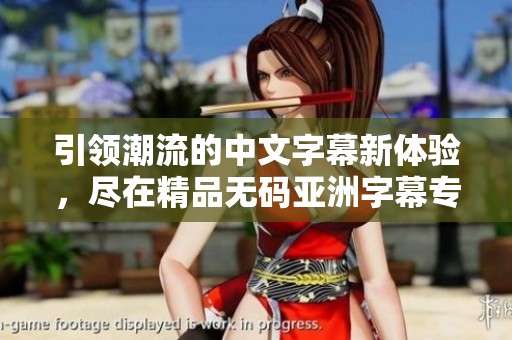 引领潮流的中文字幕新体验，尽在精品无码亚洲字幕专区