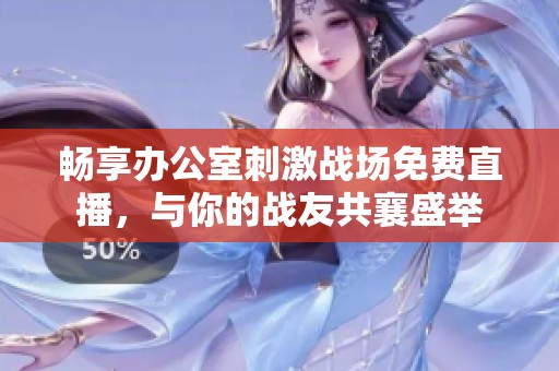 畅享办公室刺激战场免费直播，与你的战友共襄盛举