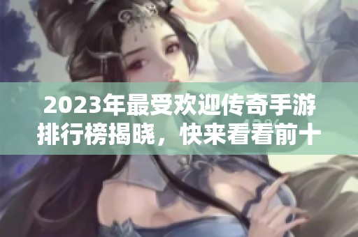2023年最受欢迎传奇手游排行榜揭晓，快来看看前十名吧