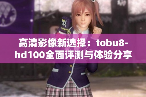 高清影像新选择：tobu8-hd100全面评测与体验分享