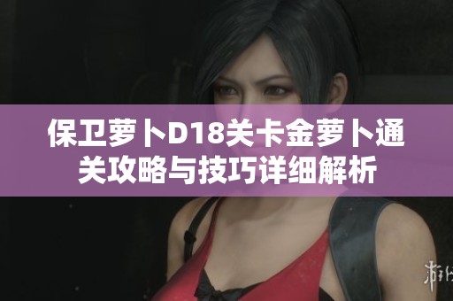 保卫萝卜D18关卡金萝卜通关攻略与技巧详细解析