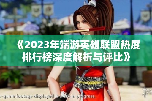 《2023年端游英雄联盟热度排行榜深度解析与评比》