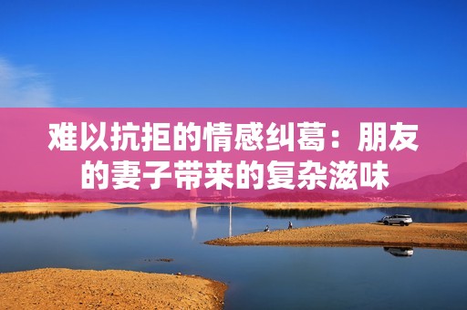 难以抗拒的情感纠葛：朋友的妻子带来的复杂滋味
