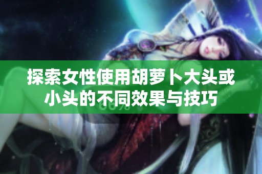 探索女性使用胡萝卜大头或小头的不同效果与技巧