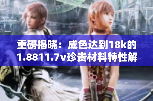 重磅揭晓：成色达到18k的1.8811.7v珍贵材料特性解析