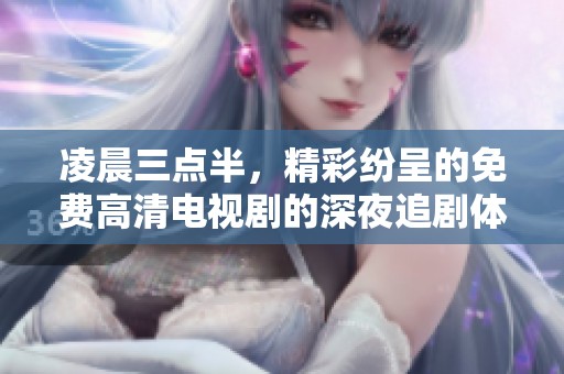 凌晨三点半，精彩纷呈的免费高清电视剧的深夜追剧体验