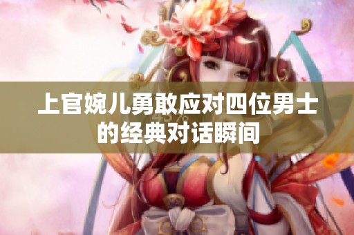 上官婉儿勇敢应对四位男士的经典对话瞬间