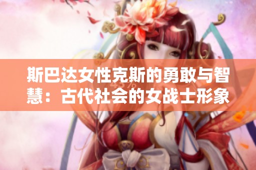 斯巴达女性克斯的勇敢与智慧：古代社会的女战士形象解析
