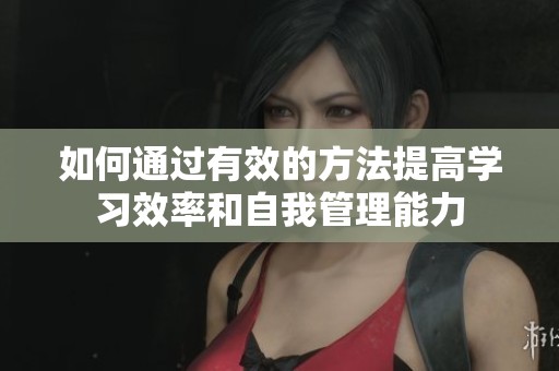 如何通过有效的方法提高学习效率和自我管理能力