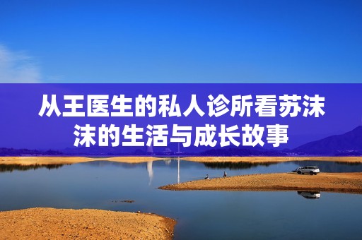 从王医生的私人诊所看苏沫沫的生活与成长故事