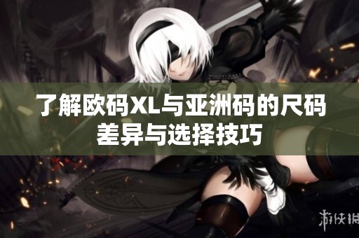 了解欧码XL与亚洲码的尺码差异与选择技巧