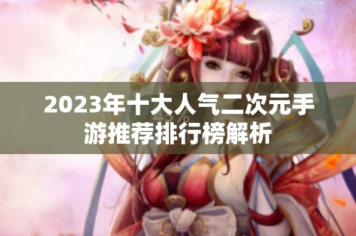 2023年十大人气二次元手游推荐排行榜解析