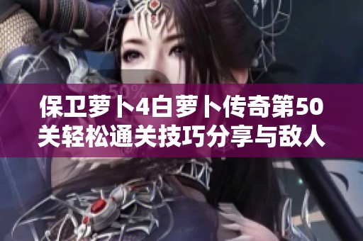保卫萝卜4白萝卜传奇第50关轻松通关技巧分享与敌人战胜秘诀