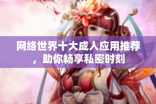 网络世界十大成人应用推荐，助你畅享私密时刻
