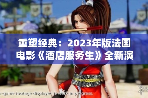 重塑经典：2023年版法国电影《酒店服务生》全新演绎与深入探讨