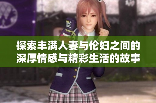 探索丰满人妻与伦妇之间的深厚情感与精彩生活的故事