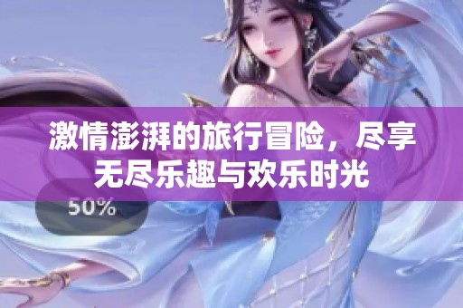 激情澎湃的旅行冒险，尽享无尽乐趣与欢乐时光