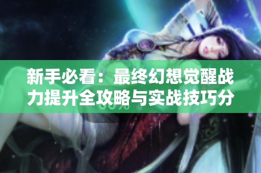 新手必看：最终幻想觉醒战力提升全攻略与实战技巧分享