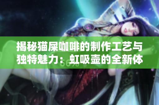 揭秘猫屎咖啡的制作工艺与独特魅力：虹吸壶的全新体验